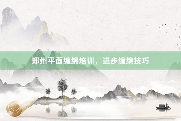 郑州平面缠绵培训，进步缠绵技巧