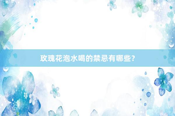 玫瑰花泡水喝的禁忌有哪些？