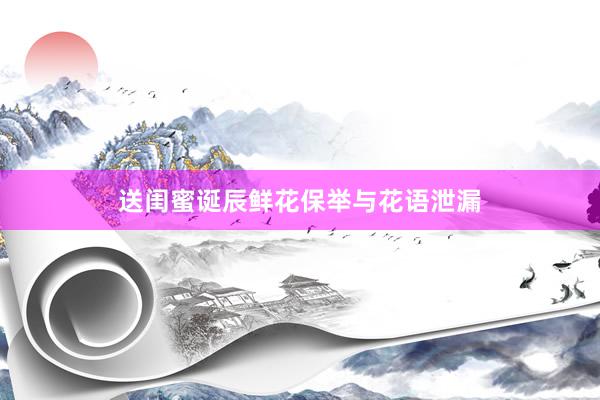 送闺蜜诞辰鲜花保举与花语泄漏