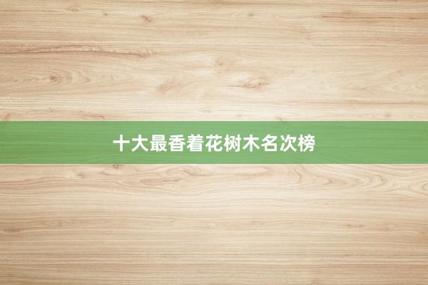 十大最香着花树木名次榜