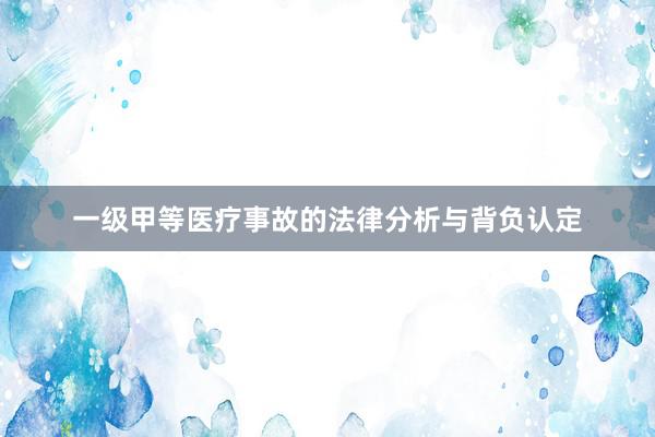 一级甲等医疗事故的法律分析与背负认定