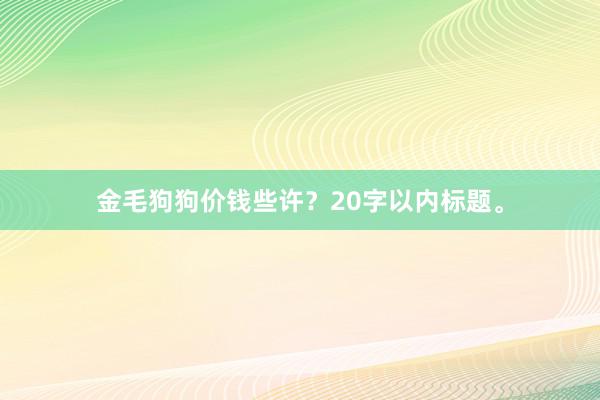 金毛狗狗价钱些许？20字以内标题。