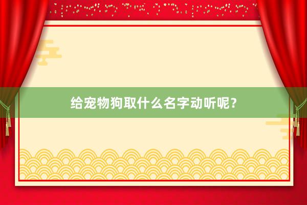 给宠物狗取什么名字动听呢?
