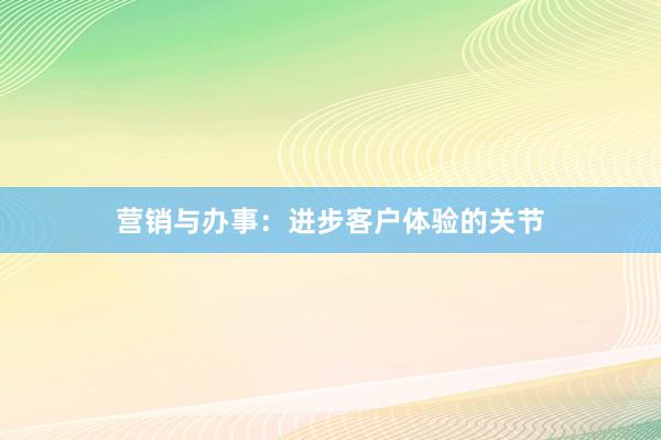 营销与办事：进步客户体验的关节